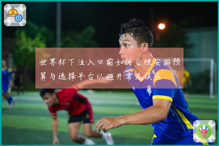 世界杯下注入口前如何合理安排预算与选择平台以避开常见误区