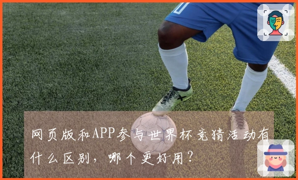 网页版和APP参与世界杯竞猜活动有什么区别，哪个更好用？