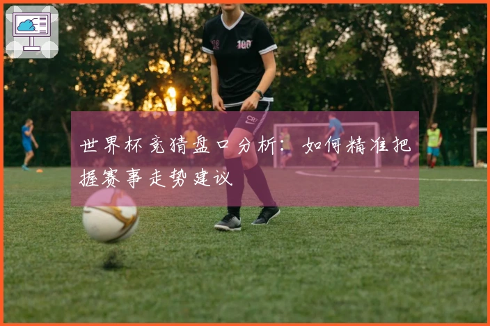 世界杯竞猜盘口分析：如何精准把握赛事走势建议