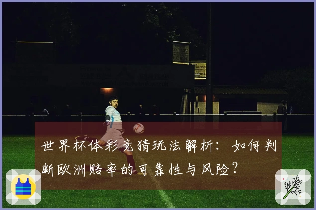 世界杯体彩竞猜玩法解析：如何判断欧洲赔率的可靠性与风险？