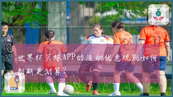 世界杯买球APP的活动优惠规则如何判断更划算？