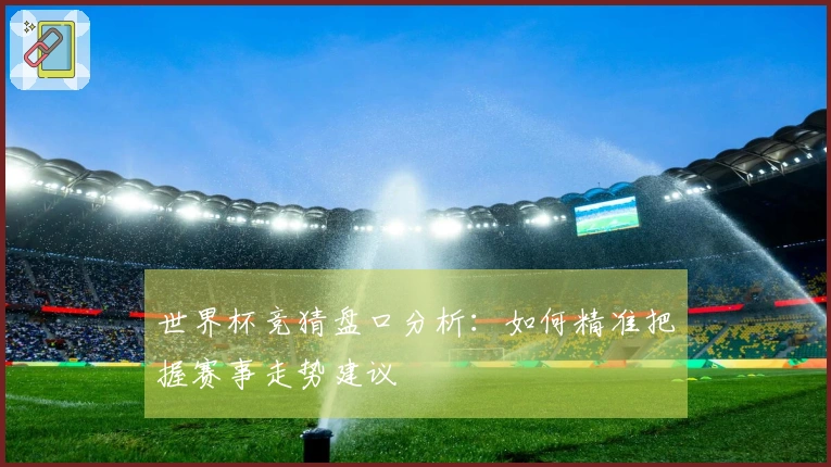 世界杯竞猜盘口分析：如何精准把握赛事走势建议