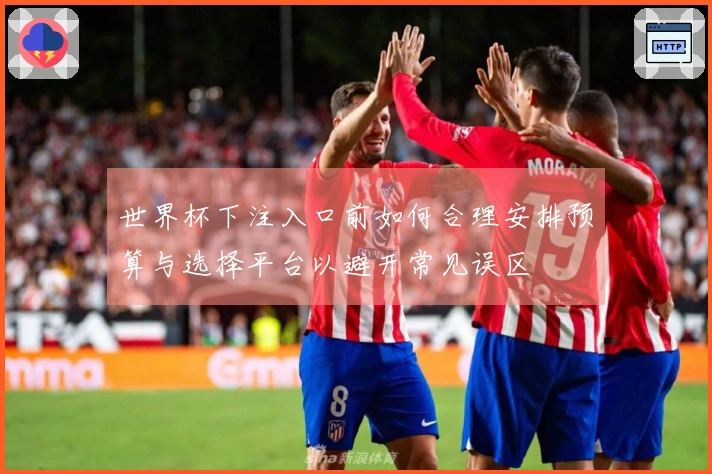 世界杯下注入口前如何合理安排预算与选择平台以避开常见误区