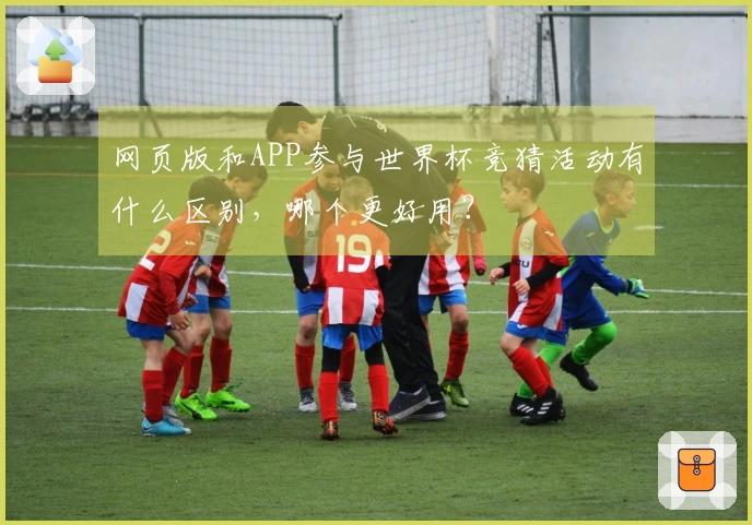 网页版和APP参与世界杯竞猜活动有什么区别，哪个更好用？